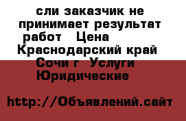 Eсли заказчик не принимает результат работ › Цена ­ 5 000 - Краснодарский край, Сочи г. Услуги » Юридические   